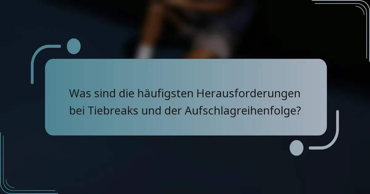 Was sind die häufigsten Herausforderungen bei Tiebreaks und der Aufschlagreihenfolge?